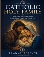 THE CATHOLIC HOLY FAMILY: How Jesus, Mary, and Joseph Inspire Faith, Prayer, and Family Life B0H426FTLQ Book Cover