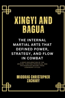 Xingyi and Bagua: The Internal Martial Arts That Defined Power, Strategy, and Flow in Combat: A Deep Exploration of the Origins, Fighting Principles, and Philosophies Behind These Legendary Styles B0DZGVG45T Book Cover
