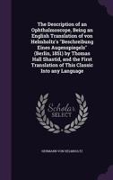 The Description of an Ophthalmoscope, Being an English Translation of von Helmholtz's Beschreibung Eines Augenspiegels (Berlin, 1851) by Thomas Hall Shastid, and the First Translation of This Classic  1341473643 Book Cover