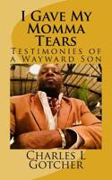 I Gave My Momma Tears : Testimonies of a Wayward Son 1986787680 Book Cover