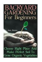 Backyard Gardening for Beginners: Choose Right Place and Make Perfect Soil to Grow Organic Vegetables 1547141387 Book Cover