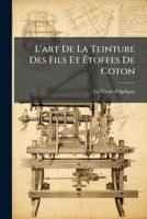 L'art De La Teinture Des Fils Et Étoffes De Coton: Précédé D'une Théorie Nouvelle Des Véritables Causes De La Fixité Des Couleurs De Bon Teint 1175829609 Book Cover