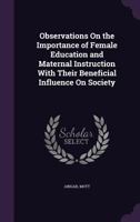 Observations on the Importance of Female Education and Maternal Instruction with Their Beneficial Influence on Society 1146734697 Book Cover