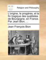 L'origine, le progáres, et la fin tragique des quiétistes de Bourgogne, en France. Par Jean Bion, ... 1140764691 Book Cover