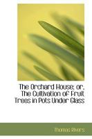 The Orchard-house (of Thomas Rivers): Or The Cultivation Of Fruit-trees Under Glass 1165079313 Book Cover