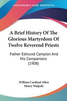 A Brief History Of The Glorious Martyrdom Of Twelve Reverend Priests: Father Edmund Campion And His Companions 0548787484 Book Cover