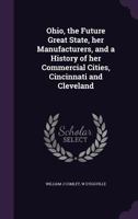 Ohio, the Future Great State, Her Manufacturers, and a History of Her Commercial Cities, Cincinnati and Cleveland 1356467911 Book Cover