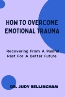 HOW TO OVERCOME EMOTIONAL TRAUMA: Recovering From A Painful Past For A Better Future B098GV194P Book Cover