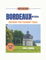 BORDEAUX IN 2024: BEYOND THE TOURIST TRAIL: "Embark on a Journey That Tailored Adventures, Culinary Delights, and Unforgettable Experiences Await in the Heart of France” (TARA'S LOCAL GUIDE) B0CQGFXDGR Book Cover