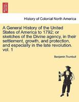 A General History of the United States of America to 1792; or sketches of the Divine agency, in their settlement, growth, and protection, and especially in the late revolution. vol. 1 1241450986 Book Cover