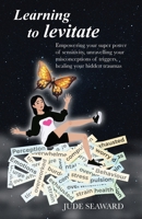 Learning to levitate: Empowering your supper power of sensitivity, unravelling your misconceptions of triggers, healing your hidden trauma's B0FHHWJPMD Book Cover