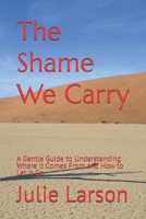 The Shame We Carry: A Gentle Guide to Understanding Where It Comes From and How to Let It Go B0GVTKS8PY Book Cover