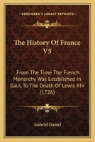 The History Of France V5: From The Time The French Monarchy Was Established In Gaul, To The Death Of Lewis XIV 0548903352 Book Cover