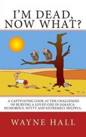 I'm Dead, Now What?: I'm Dead, Now What? A captivating look at the challenges of burying a loved one in Jamaica. Humorous, witty and extremely helpful. 1478386800 Book Cover