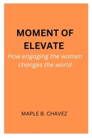 Moment of Elevate: How engaging the women changes the world BY MAPLE B. CHAVEZ B0F79RSJC8 Book Cover