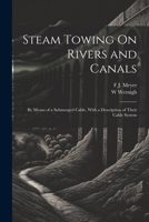 Steam Towing On Rivers and Canals: By Means of a Submerged Cable, With a Description of Their Cable System 1021692395 Book Cover