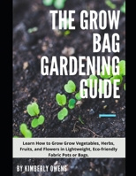 THE GROW BAG GARDENING GUIDE: Grow Your Vegetables, Herbs, Fruits, and Flowers in Lightweight, Eco-friendly Fabric Pots B096LMT4K4 Book Cover