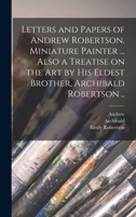 Letters and Papers of Andrew Robertson, Miniature Painter ... Also a Treatise on the Art by His Eldest Brother, Archibald Robertson .. 1018857362 Book Cover