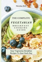 The Complete Vegetarian Breakfast Cooking Guide: Easy Vegetarian Breakfast Recipes To Start Each Day 1802694056 Book Cover