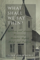What Shall We Say Then: Questions and Answers Concerning Primitive Baptist Beliefs and Practices 1929635281 Book Cover