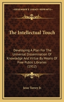 The Intellectual Touch: Developing A Plan For The Universal Dissemination Of Knowledge And Virtue By Means Of Free Public Libraries 0548772908 Book Cover