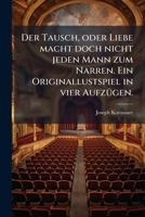 Der Tausch, Oder: Liebe Macht Doch Nicht Jeden Mann Zum Narren. Original-lustspiel In 4 Aufz... 1247752208 Book Cover