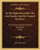 To The Right Honorable, The Lord Fairfax And His Council Of Warre: The Humble Address Of Henry Hammond 1104416239 Book Cover