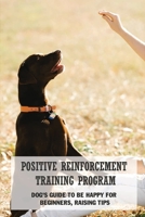 Positive Reinforcement Training Program: Dog's Guide To Be Happy For Beginners, Raising Tips: The Training Methods For Puppy B09BY286YN Book Cover