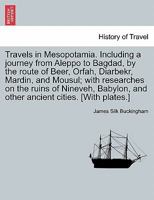 Travels in Mesopotamia. Including a journey from Aleppo to Bagdad, by the route of Beer, Orfah, Diarbekr, Mardin, and Mousul; with researches on the ... and other ancient cities. [With plates.] 124152243X Book Cover