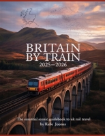 BRITAIN BY TRAIN 2025–2026: THE ESSENTIAL SCENIC GUIDEBOOK TO UK RAIL TRAVEL: PLAN YOUR PERFECT TRAIN TRIP WITH TIMETABLES, ROUTE MAPS, TICKET TIPS & MUST-SEE DESTINATIONS B0FSJYSVBC Book Cover