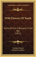 Wild Flowers Of Youth: Gathered Into A Bouquet In Old Age 1104530155 Book Cover