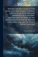 Report on the Climate and Agricultural Value General Geological Features and Minerals of Economic Importance of Part of the Northern Portion of British Columbia and of the Peace River Country 1175557269 Book Cover