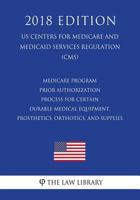 Medicare Program - Prior Authorization Process for Certain Durable Medical Equipment, Prosthetics, Orthotics, and Supplies (Us Centers for Medicare and Medicaid Services Regulation) (Cms) (2018 Editio 1722394110 Book Cover