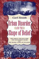 Urban Disorder and the Shape of Belief: The Great Chicago Fire, the Haymarket Bomb, and the Model Town of Pullman 0226764176 Book Cover