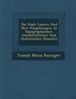 Die Stadt Luzern Und Ihre Umgebungen: In Topographischer, Geschichtlicher Und Statistischer Hinsicht 1249998301 Book Cover