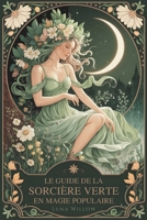 Le guide de la sorcière verte en magie populaire: Remèdes aux herbes, sagesse des plantes et sortilèges du quotidien pour apprenties sorcières — une ... végétale et à la magie naturelle pratique B0FSJSHRJR Book Cover