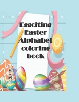 Eggciting Easter Alphabet Coloring Book: A-Z Easter alphabet coloring pages for kids with Easy Fun Bunny Coloring Pages and Eggs,Good for Children Gift B08YQR6FL3 Book Cover