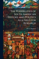 The Possibilities of South American History and Politics As a Field for Research 1149667257 Book Cover
