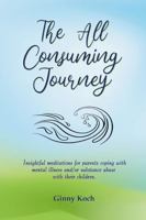 The All Consuming Journey: Insightful meditations for parents coping with mental illness and/or substance abuse with their children. 1365048578 Book Cover