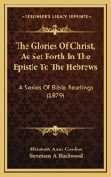 The Glories of Christ, as Set Forth in the Epistle to the Hebrews, by E.A.H 1010795775 Book Cover
