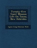 Twenty-five years' mission life on Tanna, New Hebrides. Biographical sketch and introd. by T. Watt L 1017350817 Book Cover