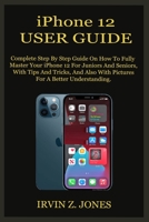 iPhone 12 USER GUIDE: Complete Step By Step Guide On How To Fully Master Your iPhone 12 For Juniors And Seniors, With Tips And Tricks, And Also With Pictures For A Better Understanding. B08N5PRD52 Book Cover