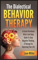 The Dialectical Behavior Therapy: A Useful Workbook With A Self Help Guide To Stop Negative Thinking, A Therapy For Improving Your Life 1914115422 Book Cover