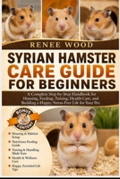 SYRIAN HAMSTER CARE GUIDE FOR BEGINNERS: A Complete Step-by-Step Handbook for Housing, Feeding, Taming, Health Care, and Building a Happy, Stress-Free Life for Your Pet. B0H5PXFD8Q Book Cover