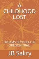 A CHILDHOOD LOST: DREAMS BEYOND THE OREGON TRAIL 1706156928 Book Cover