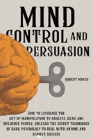 Mind Control and Persuasion: How to Leverage the Art of Manipulation to Analyze, Read and Influence People. Unleash the Secret Techniques of Dark Psychology to Deal with Anyone and Achieve Success 1801157553 Book Cover