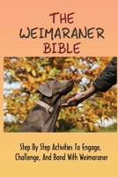 The Weimaraner Bible: Step By Step Activities To Engage, Challenge, And Bond With Weimaraner: How To Feed Weimaraners B09BGF97FZ Book Cover