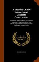 A Treatise on the Inspection of Concrete Construction; Containing Practical Hints for Concrete Inspectors, Superintendents, and Others Engaged in Th 1345515502 Book Cover