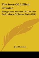 The Story Of A Blind Inventor: Being Some Account Of The Life And Labors Of James Gale 1376406322 Book Cover