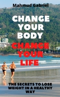 Change Your Body, Change Your Life. The Secrets to Lose Weight in a Healthy Way B08R7XYK51 Book Cover